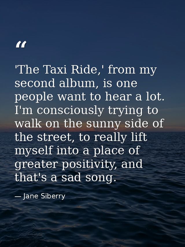 'The Taxi Ride,' from my second album, is one people want to hear a lot. I'm consciously trying to walk on the sunny sid — Jane Siberry