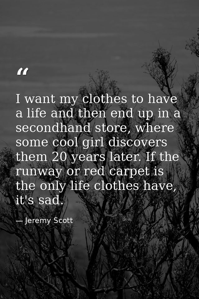 I want my clothes to have a life and then end up in a secondhand store, where some cool girl discovers them 20 years lat — Jeremy Scott