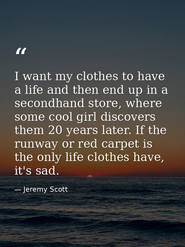 I want my clothes to have a life and then end up in a secondhand store, where some cool girl discovers them 20 years lat — Jeremy Scott