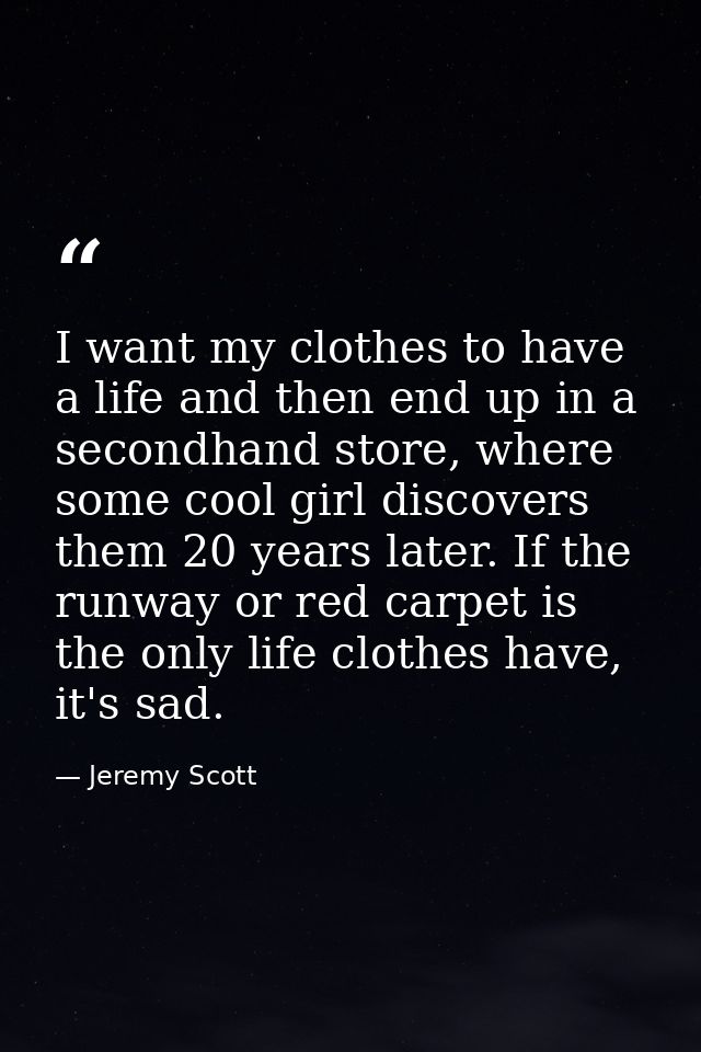 I want my clothes to have a life and then end up in a secondhand store, where some cool girl discovers them 20 years lat — Jeremy Scott