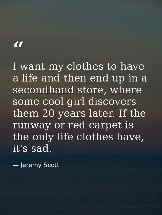 I want my clothes to have a life and then end up in a secondhand store, where some cool girl discovers them 20 years lat — Jeremy Scott