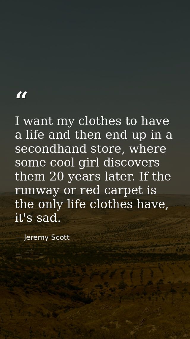 I want my clothes to have a life and then end up in a secondhand store, where some cool girl discovers them 20 years lat — Jeremy Scott
