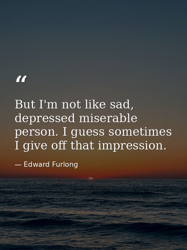 But I'm not like sad, depressed miserable person. I guess sometimes I give off that impression. — Edward Furlong