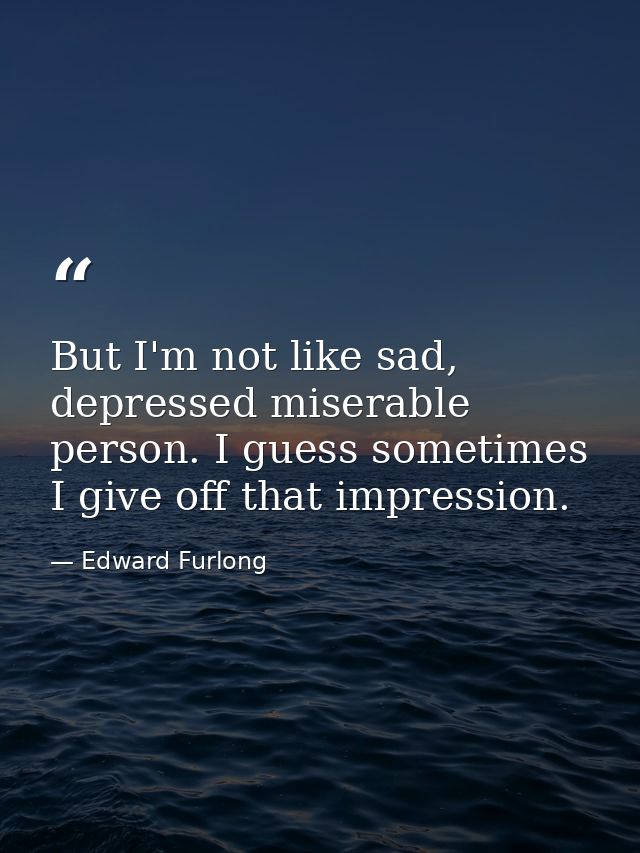 But I'm not like sad, depressed miserable person. I guess sometimes I give off that impression. — Edward Furlong