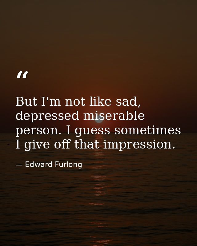 But I'm not like sad, depressed miserable person. I guess sometimes I give off that impression. — Edward Furlong