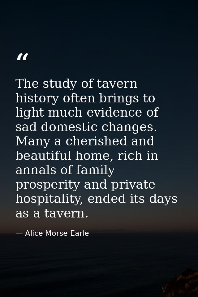 The study of tavern history often brings to light much evidence of sad domestic changes. Many a cherished and beautiful  — Alice Morse Earle