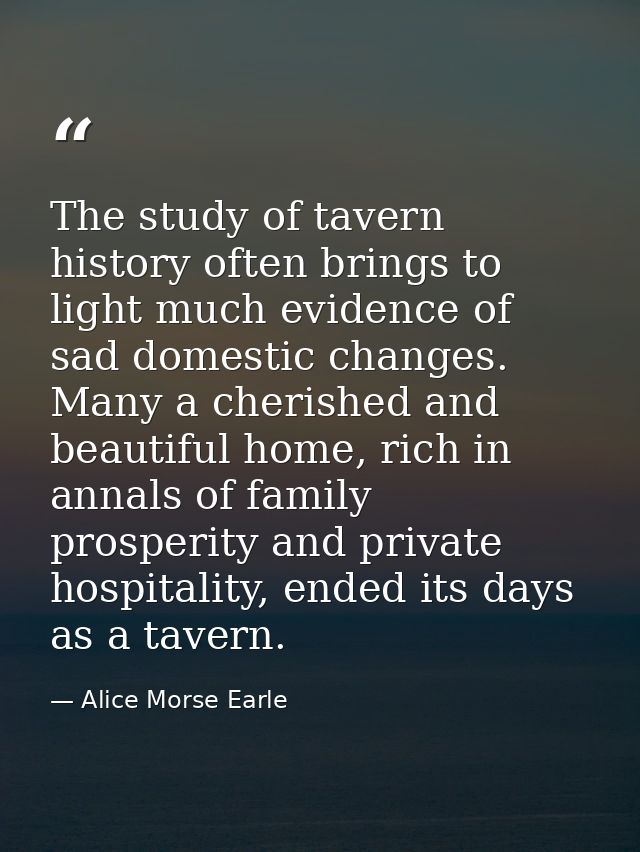 The study of tavern history often brings to light much evidence of sad domestic changes. Many a cherished and beautiful  — Alice Morse Earle