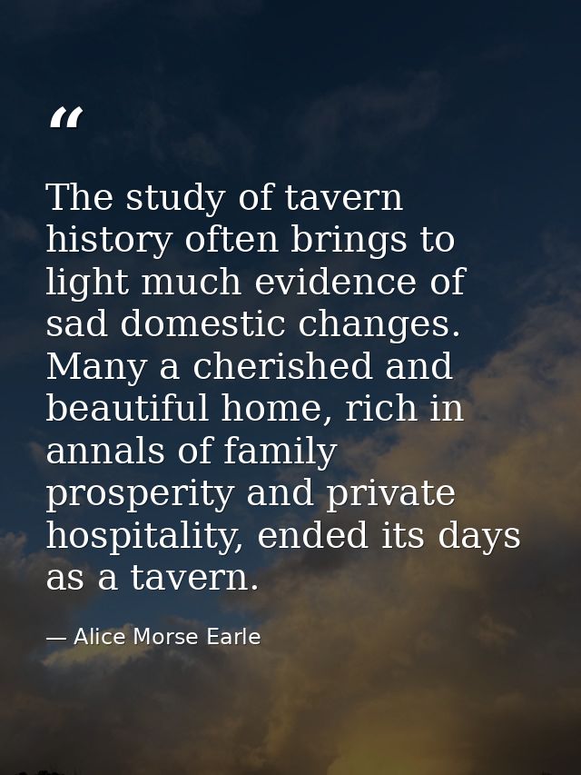 The study of tavern history often brings to light much evidence of sad domestic changes. Many a cherished and beautiful  — Alice Morse Earle