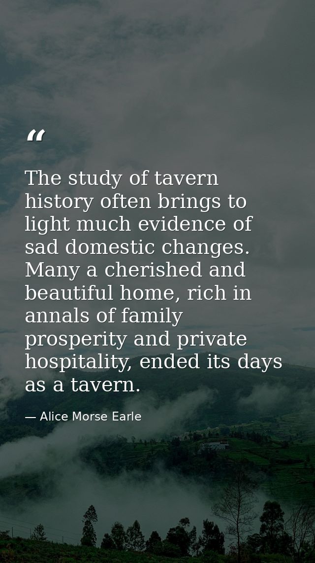 The study of tavern history often brings to light much evidence of sad domestic changes. Many a cherished and beautiful  — Alice Morse Earle