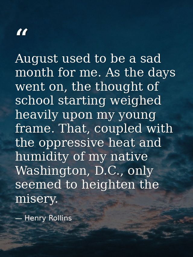August used to be a sad month for me. As the days went on, the thought of school starting weighed heavily upon my young  — Henry Rollins