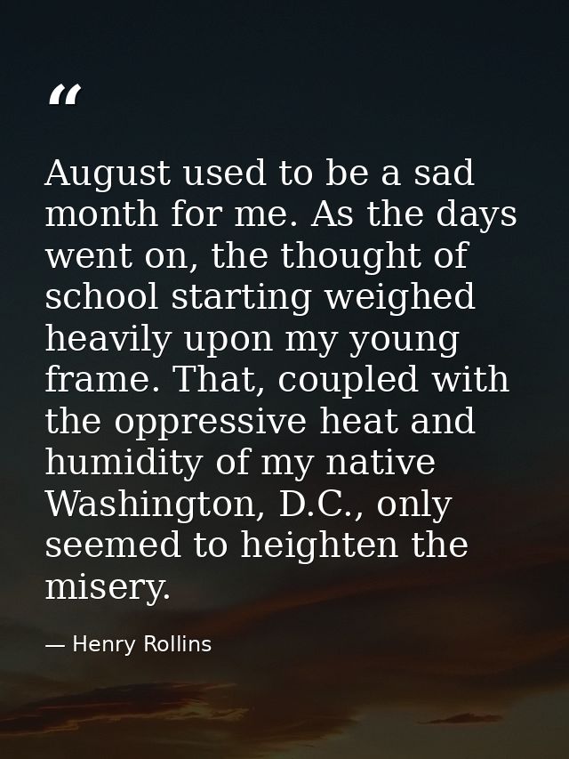 August used to be a sad month for me. As the days went on, the thought of school starting weighed heavily upon my young  — Henry Rollins