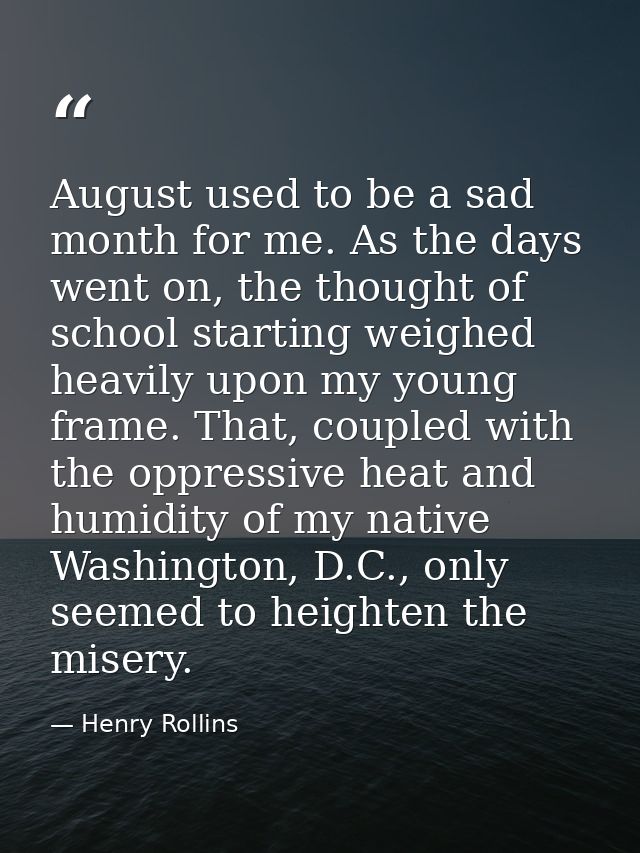 August used to be a sad month for me. As the days went on, the thought of school starting weighed heavily upon my young  — Henry Rollins