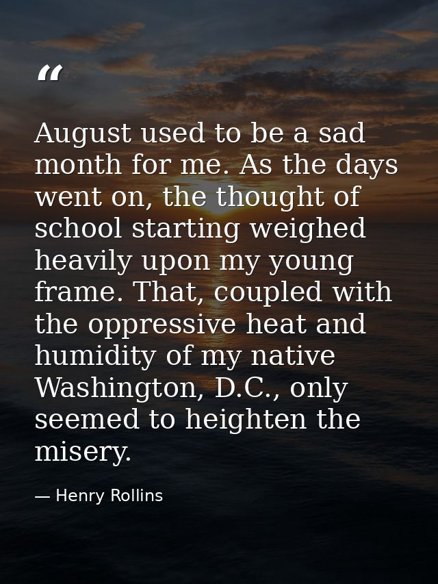 August used to be a sad month for me. As the days went on, the thought of school starting weighed heavily upon my young  — Henry Rollins