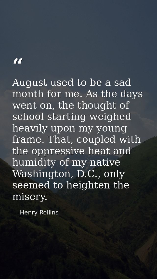 August used to be a sad month for me. As the days went on, the thought of school starting weighed heavily upon my young  — Henry Rollins