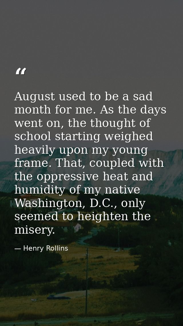 August used to be a sad month for me. As the days went on, the thought of school starting weighed heavily upon my young  — Henry Rollins