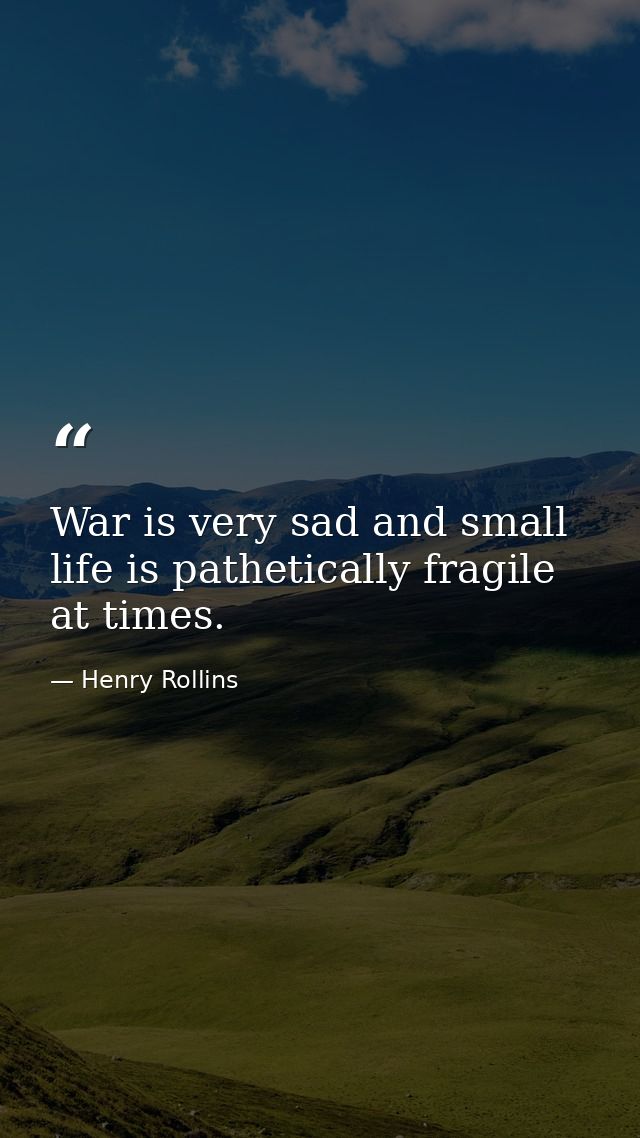 War is very sad and small life is pathetically fragile at times. — Henry Rollins