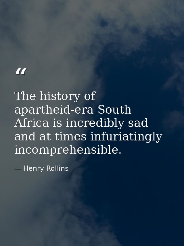 The history of apartheid-era South Africa is incredibly sad and at times infuriatingly incomprehensible. — Henry Rollins