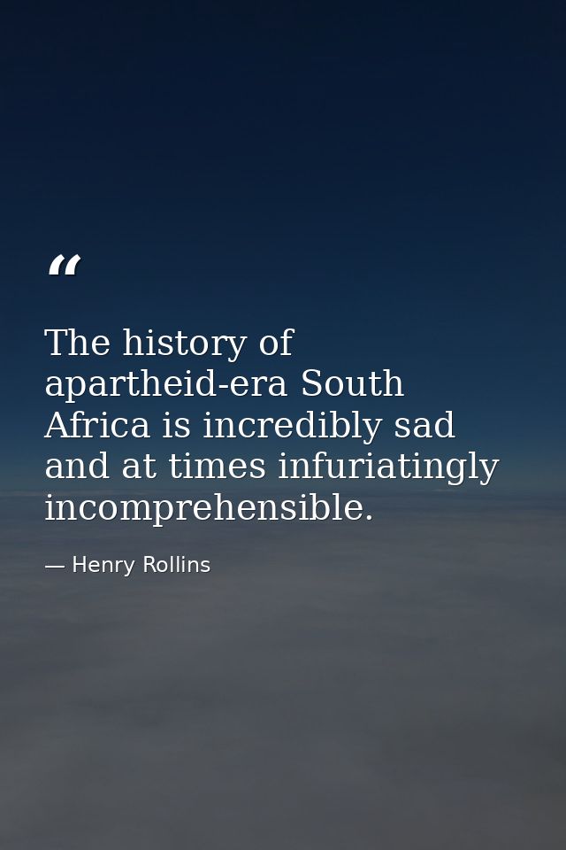 The history of apartheid-era South Africa is incredibly sad and at times infuriatingly incomprehensible. — Henry Rollins
