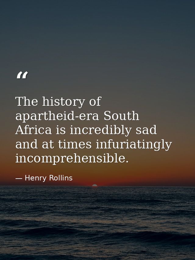 The history of apartheid-era South Africa is incredibly sad and at times infuriatingly incomprehensible. — Henry Rollins