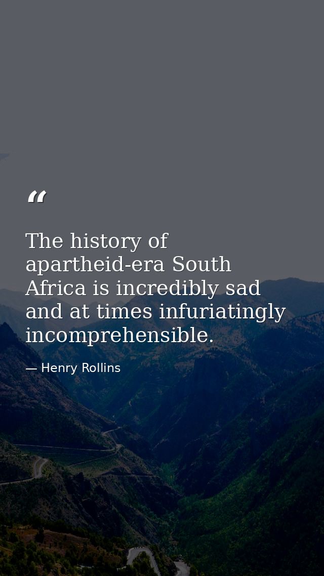 The history of apartheid-era South Africa is incredibly sad and at times infuriatingly incomprehensible. — Henry Rollins