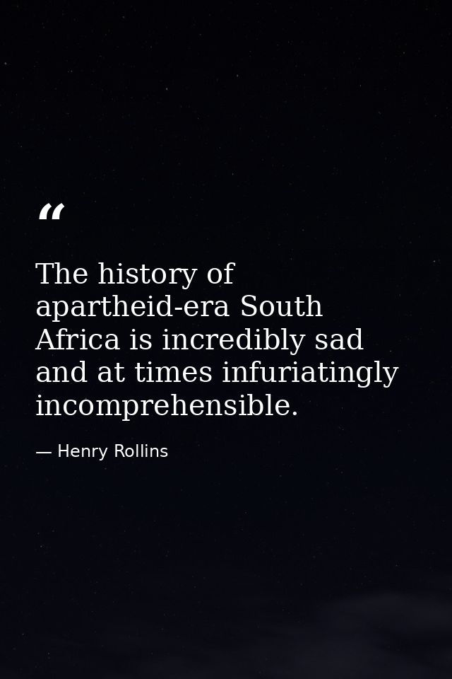 The history of apartheid-era South Africa is incredibly sad and at times infuriatingly incomprehensible. — Henry Rollins