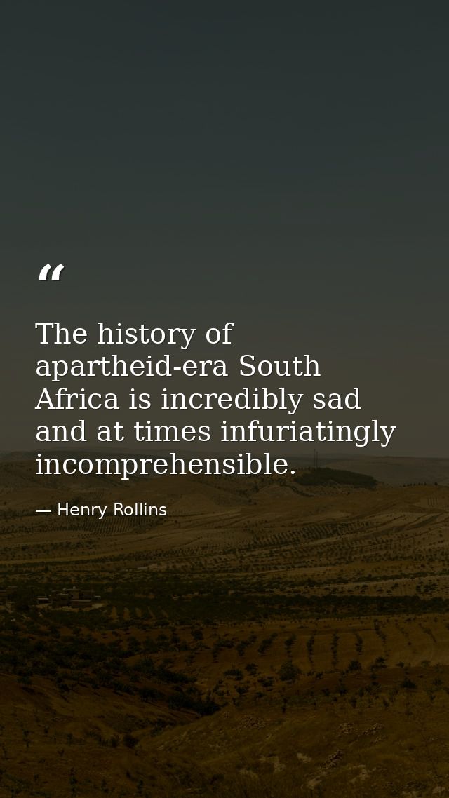 The history of apartheid-era South Africa is incredibly sad and at times infuriatingly incomprehensible. — Henry Rollins