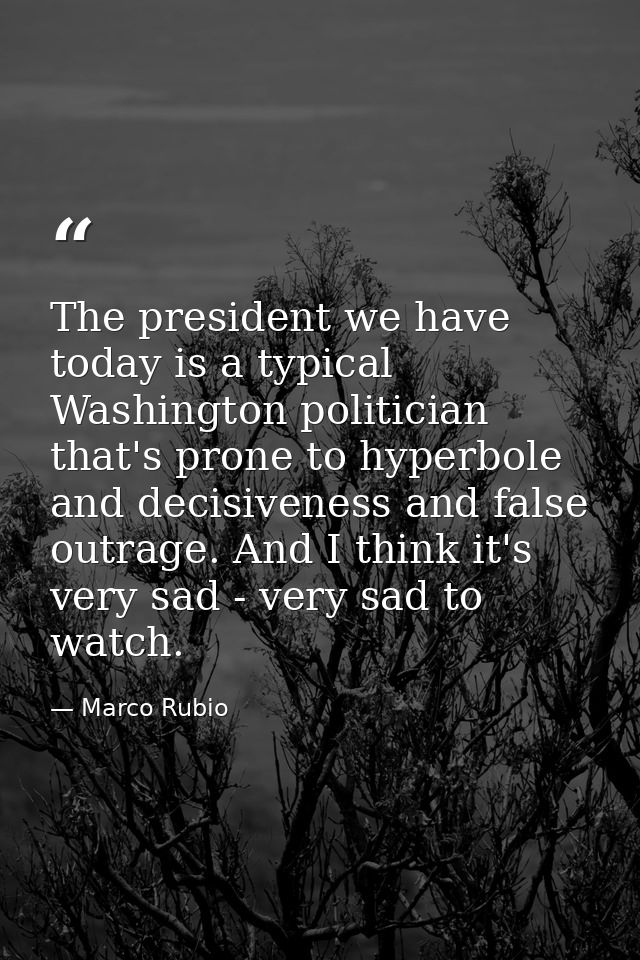 The president we have today is a typical Washington politician that's prone to hyperbole and decisiveness and false outr — Marco Rubio