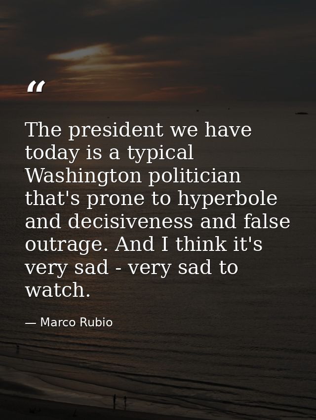 The president we have today is a typical Washington politician that's prone to hyperbole and decisiveness and false outr — Marco Rubio