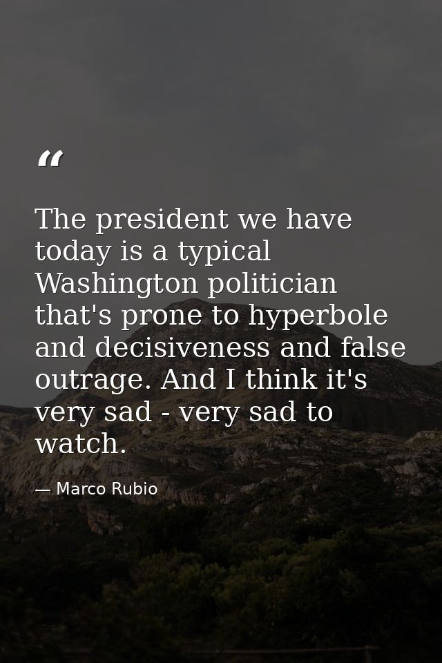 The president we have today is a typical Washington politician that's prone to hyperbole and decisiveness and false outr — Marco Rubio