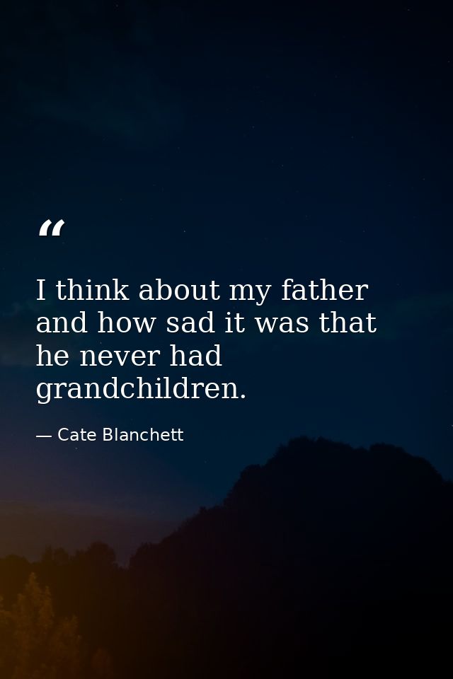 I think about my father and how sad it was that he never had grandchildren. — Cate Blanchett
