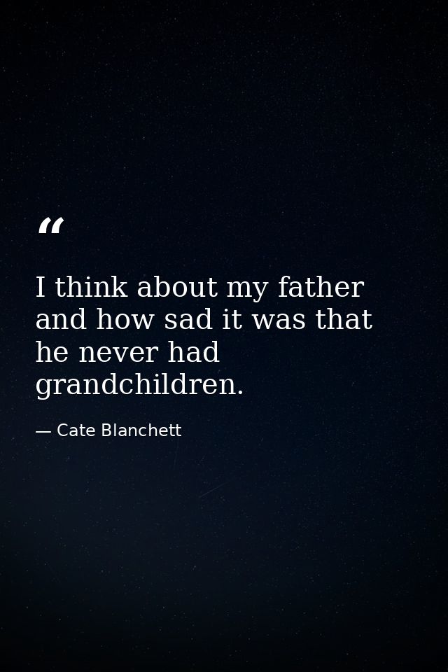 I think about my father and how sad it was that he never had grandchildren. — Cate Blanchett