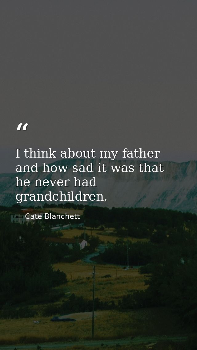 I think about my father and how sad it was that he never had grandchildren. — Cate Blanchett
