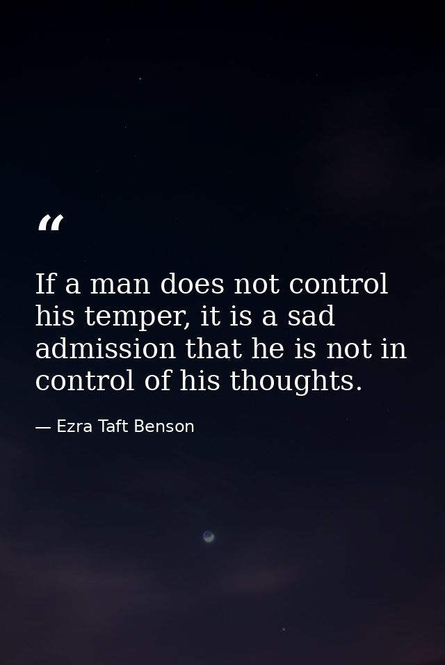 If a man does not control his temper, it is a sad admission that he is not in control of his thoughts. — Ezra Taft Benson
