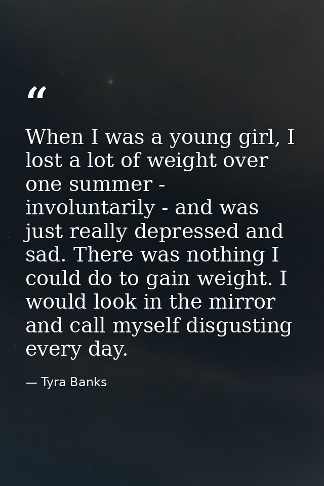 When I was a young girl, I lost a lot of weight over one summer - involuntarily - and was just really depressed and sad. — Tyra Banks