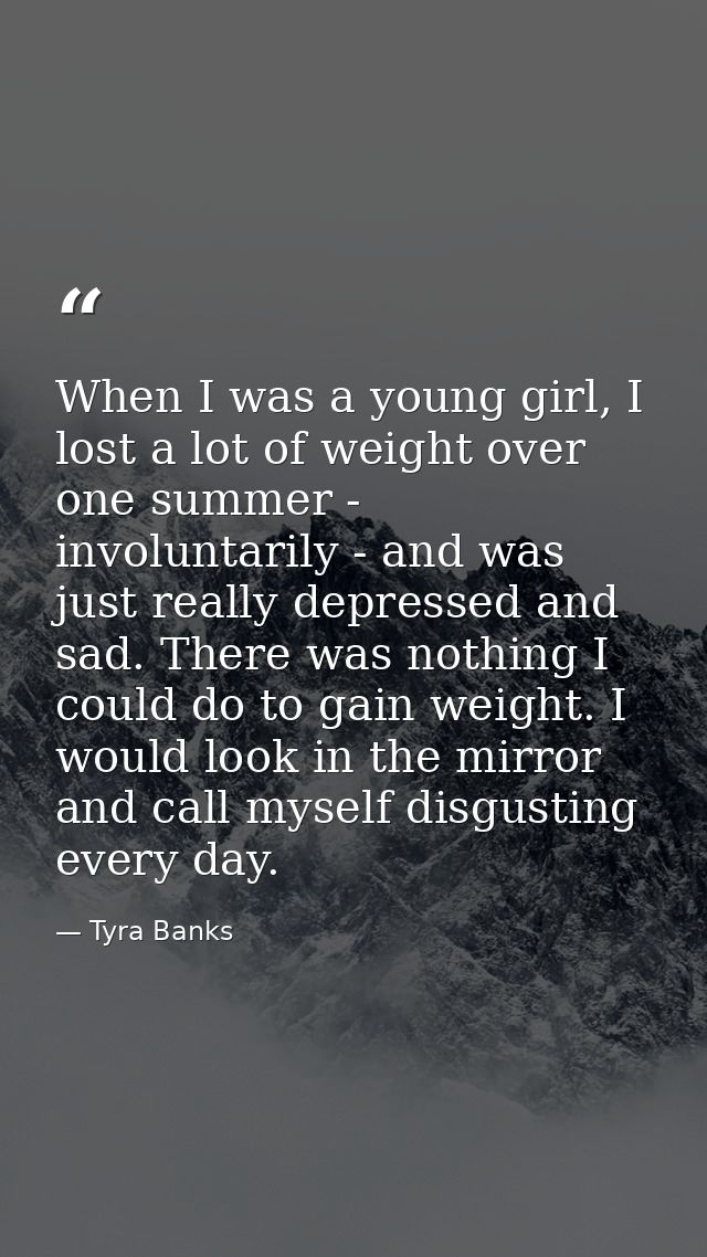 When I was a young girl, I lost a lot of weight over one summer - involuntarily - and was just really depressed and sad. — Tyra Banks