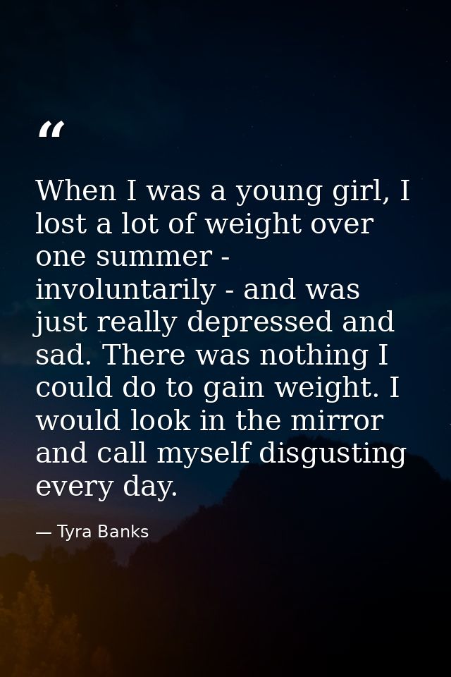 When I was a young girl, I lost a lot of weight over one summer - involuntarily - and was just really depressed and sad. — Tyra Banks