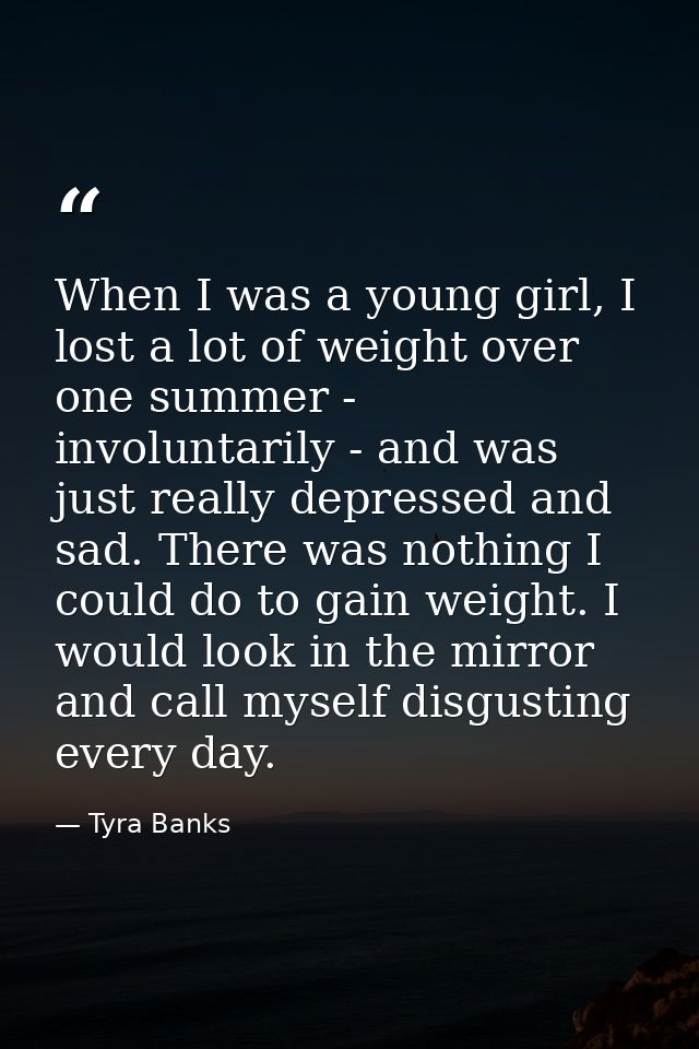 When I was a young girl, I lost a lot of weight over one summer - involuntarily - and was just really depressed and sad. — Tyra Banks
