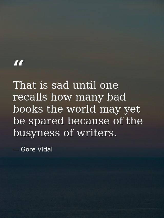 That is sad until one recalls how many bad books the world may yet be spared because of the busyness of writers. — Gore Vidal