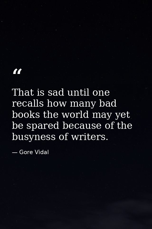 That is sad until one recalls how many bad books the world may yet be spared because of the busyness of writers. — Gore Vidal