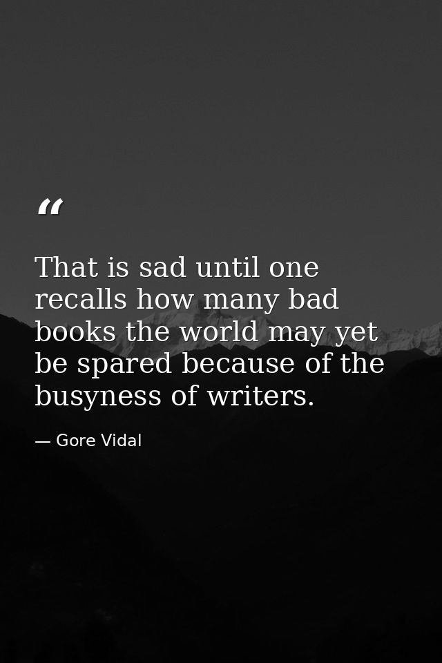 That is sad until one recalls how many bad books the world may yet be spared because of the busyness of writers. — Gore Vidal
