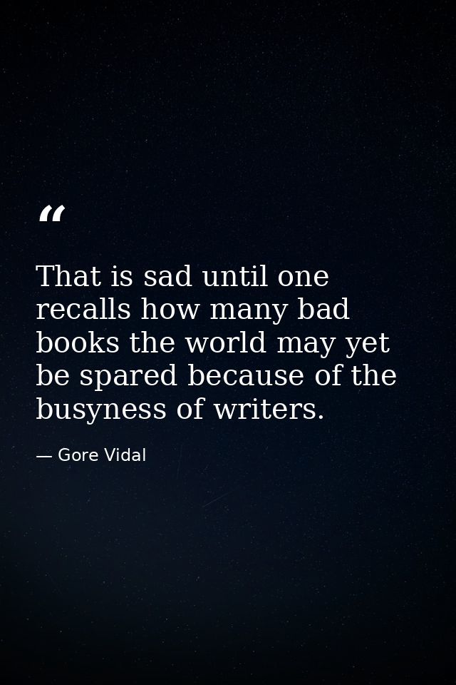 That is sad until one recalls how many bad books the world may yet be spared because of the busyness of writers. — Gore Vidal