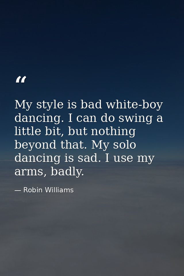 My style is bad white-boy dancing. I can do swing a little bit, but nothing beyond that. My solo dancing is sad. I use m — Robin Williams
