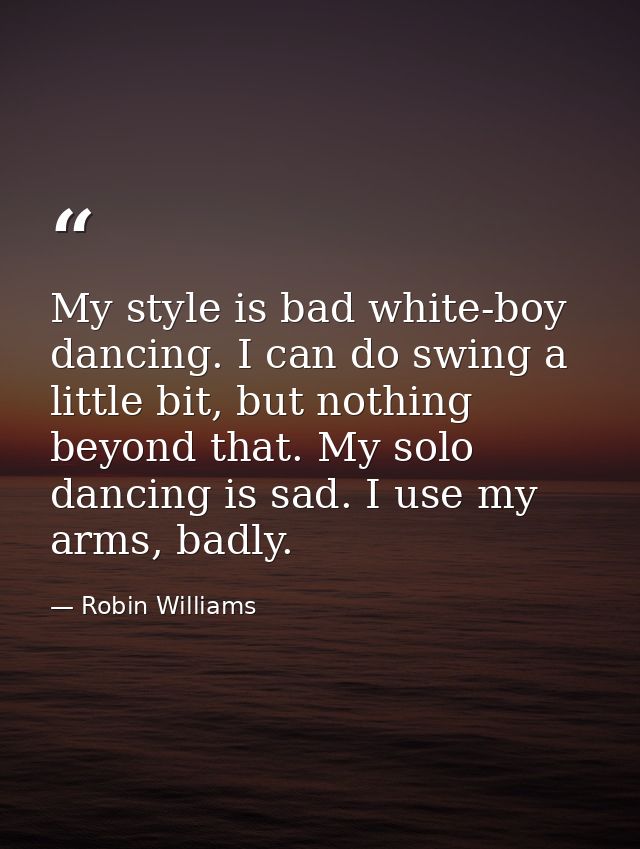 My style is bad white-boy dancing. I can do swing a little bit, but nothing beyond that. My solo dancing is sad. I use m — Robin Williams