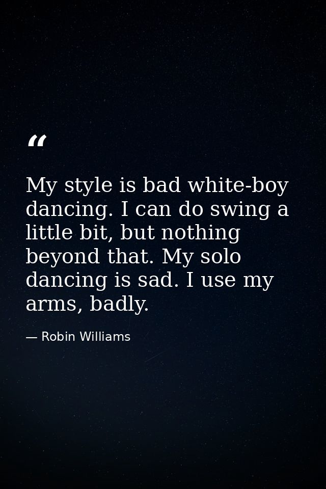 My style is bad white-boy dancing. I can do swing a little bit, but nothing beyond that. My solo dancing is sad. I use m — Robin Williams