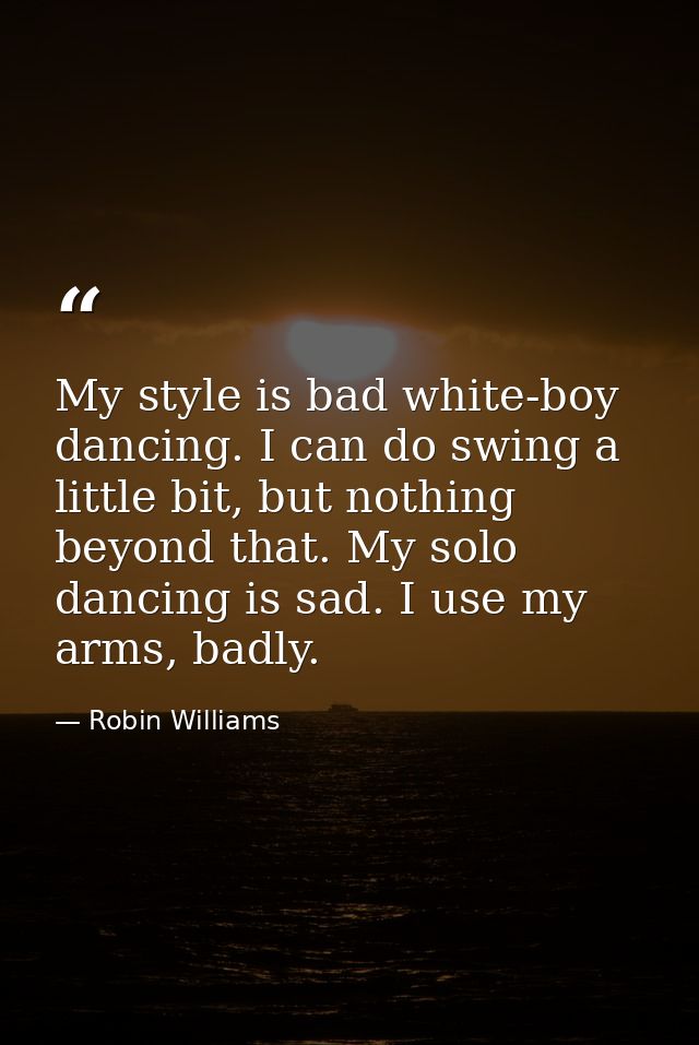 My style is bad white-boy dancing. I can do swing a little bit, but nothing beyond that. My solo dancing is sad. I use m — Robin Williams