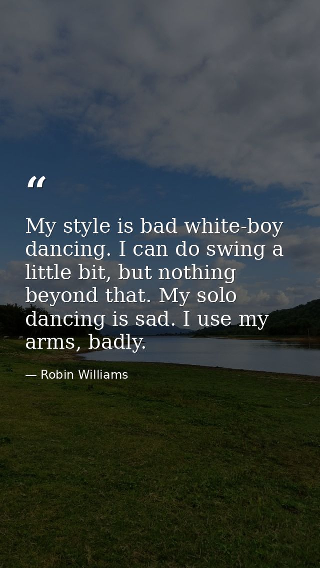 My style is bad white-boy dancing. I can do swing a little bit, but nothing beyond that. My solo dancing is sad. I use m — Robin Williams