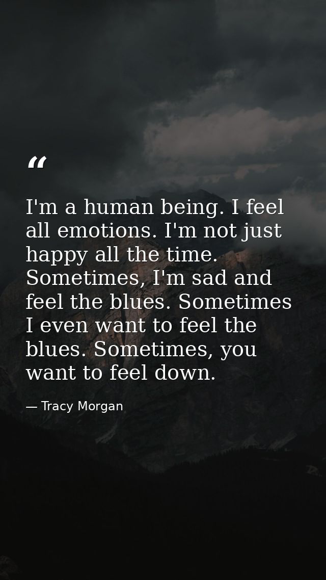 I'm a human being. I feel all emotions. I'm not just happy all the time. Sometimes, I'm sad and feel the blues. Sometime — Tracy Morgan