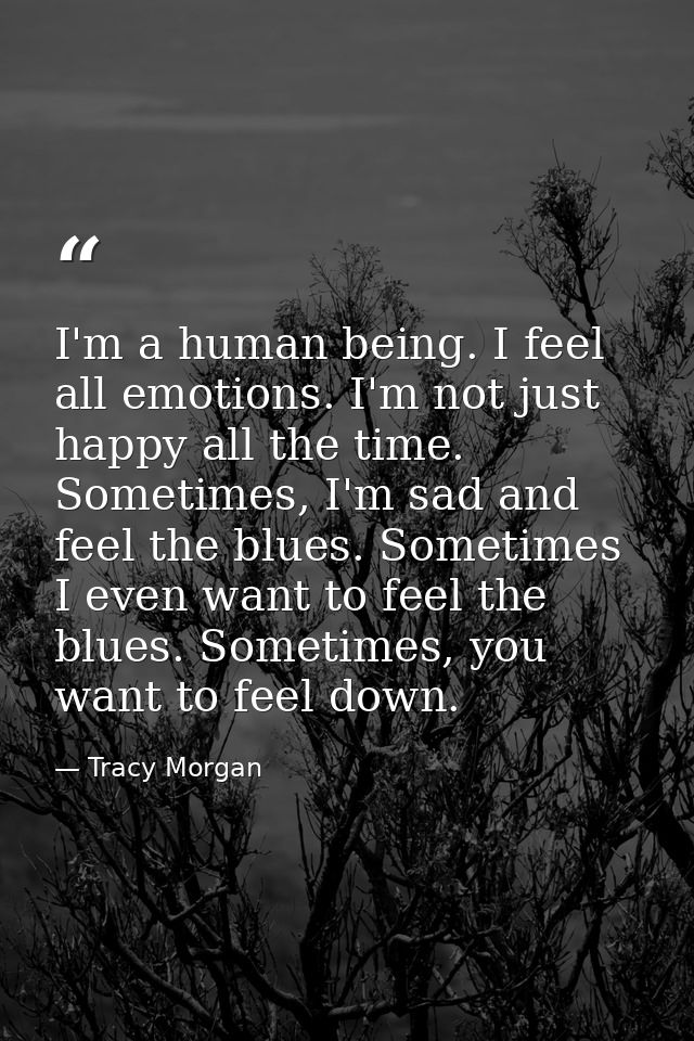 I'm a human being. I feel all emotions. I'm not just happy all the time. Sometimes, I'm sad and feel the blues. Sometime — Tracy Morgan