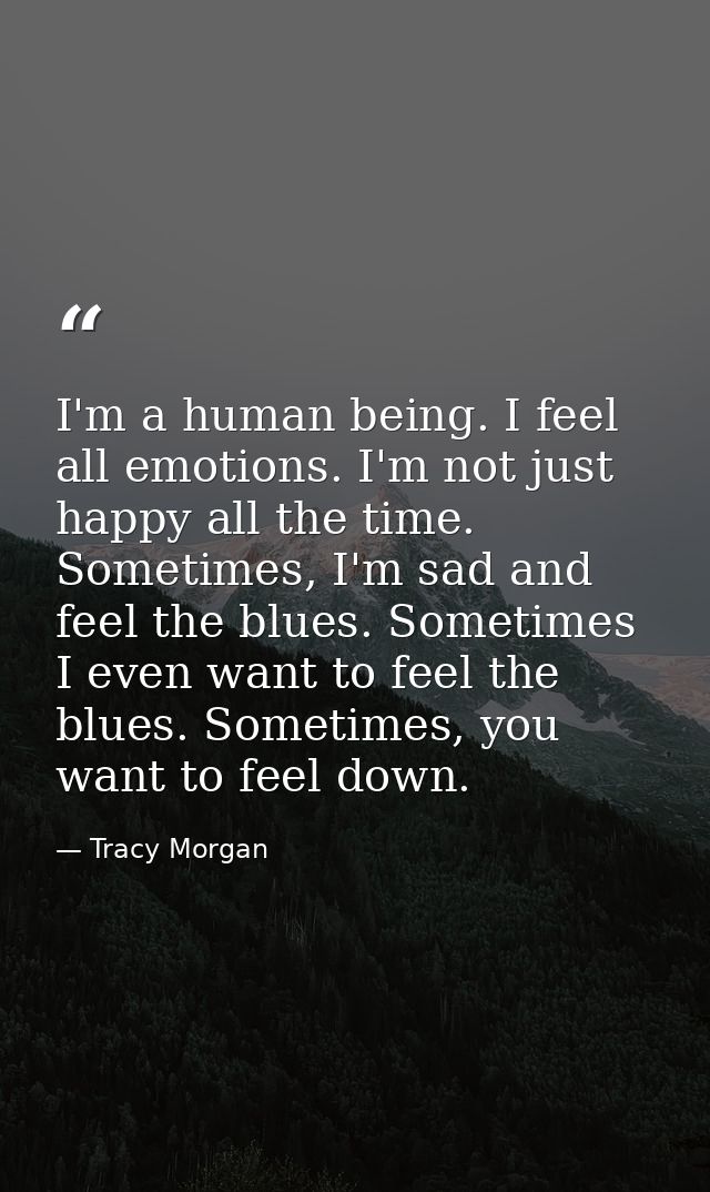 I'm a human being. I feel all emotions. I'm not just happy all the time. Sometimes, I'm sad and feel the blues. Sometime — Tracy Morgan