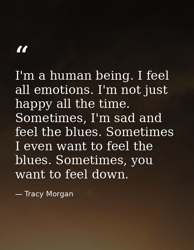 I'm a human being. I feel all emotions. I'm not just happy all the time. Sometimes, I'm sad and feel the blues. Sometime — Tracy Morgan